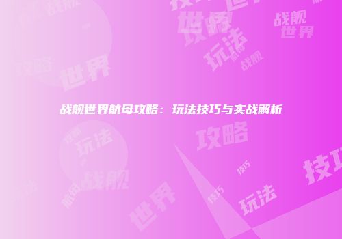 战舰世界航母攻略：玩法技巧与实战解析