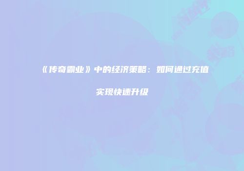 《传奇霸业》中的经济策略：如何通过充值实现快速升级