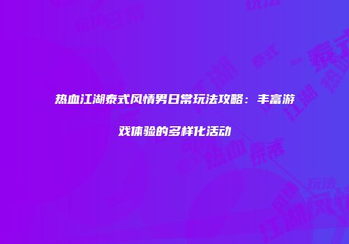 热血江湖泰式风情男日常玩法攻略：丰富游戏体验的多样化活动