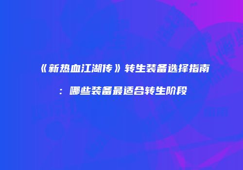 《新热血江湖传》转生装备选择指南:哪些装备最适合转生阶段