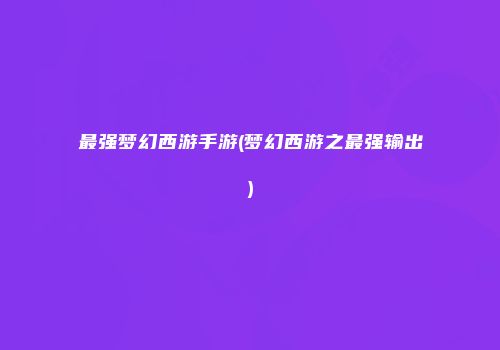 最强梦幻西游手游(梦幻西游之最强输出)