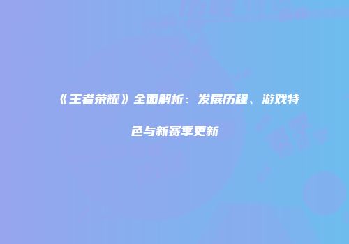 《王者荣耀》全面解析：发展历程、游戏特色与新赛季更新