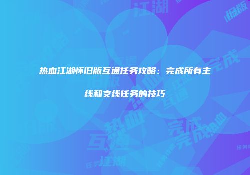 热血江湖怀旧版互通任务攻略：完成所有主线和支线任务的技巧