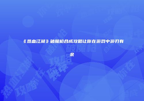 《热血江湖》破魔枪合成攻略让你在游戏中游刃有余