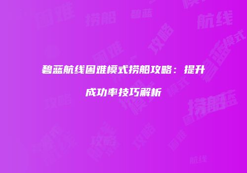 碧蓝航线困难模式捞船攻略：提升成功率技巧解析