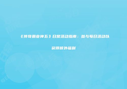 《传奇霸业神五》日常活动指南：参与每日活动以获得额外福利