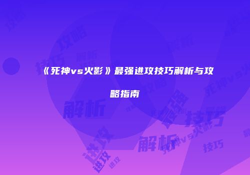 《死神vs火影》最强进攻技巧解析与攻略指南