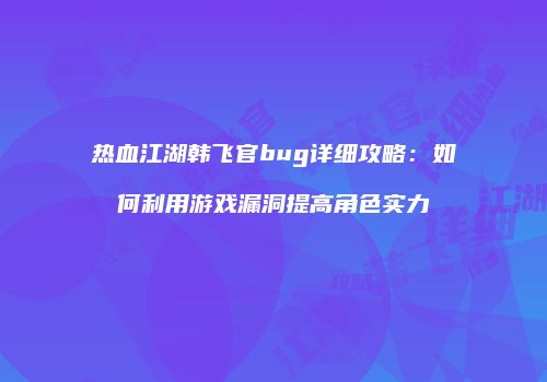 热血江湖韩飞官bug详细攻略:如何利用游戏漏洞提高角色实力