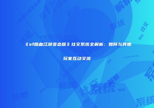 《sf热血江湖变态版》社交系统全解析：如何与其他玩家互动交流