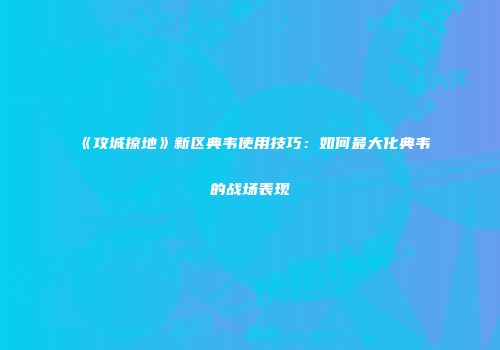 《攻城掠地》新区典韦使用技巧：如何最大化典韦的战场表现