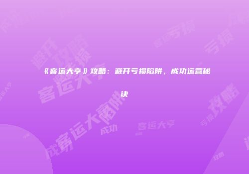 《客运大亨》攻略：避开亏损陷阱，成功运营秘诀