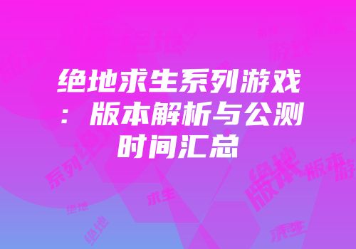 绝地求生系列游戏：版本解析与公测时间汇总