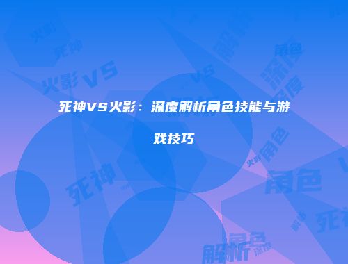 死神VS火影：深度解析角色技能与游戏技巧