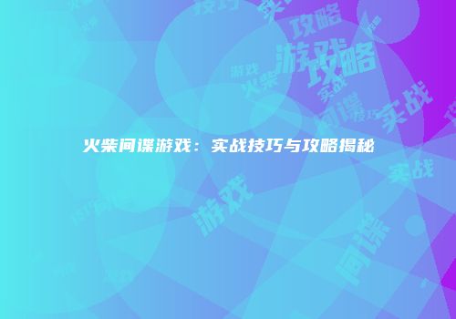 火柴间谍游戏：实战技巧与攻略揭秘
