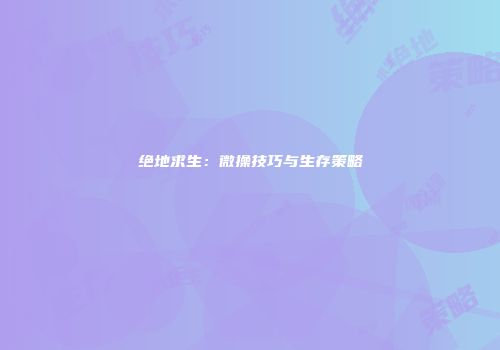 绝地求生：微操技巧与生存策略