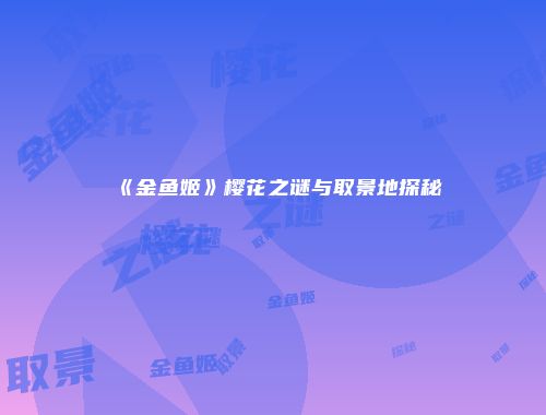 《金鱼姬》樱花之谜与取景地探秘