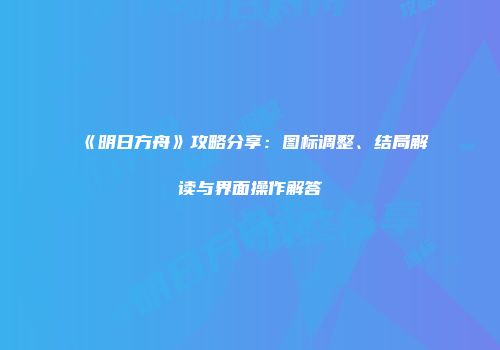 《明日方舟》攻略分享：图标调整、结局解读与界面操作解答