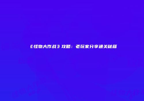 《怪物大作战》攻略：老玩家分享通关秘籍