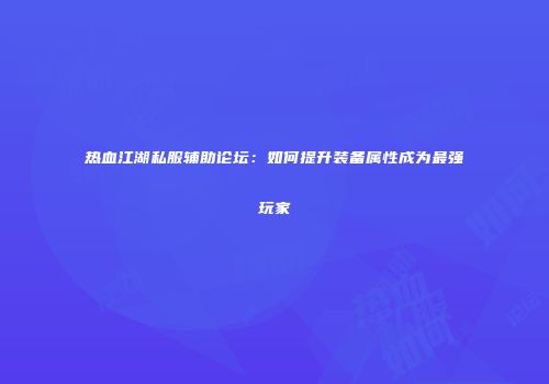 热血江湖私服辅助论坛：如何提升装备属性成为最强玩家
