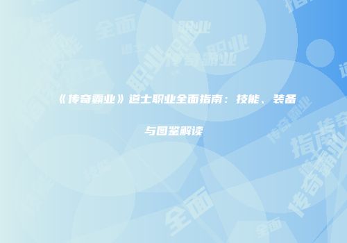 《传奇霸业》道士职业全面指南：技能、装备与图鉴解读