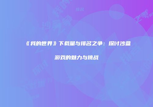 《我的世界》下载量与排名之争：探讨沙盒游戏的魅力与挑战