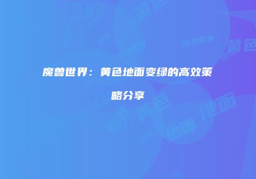 魔兽世界：黄色地面变绿的高效策略分享