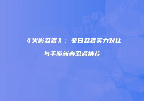 《火影忍者》：冬日忍者实力对比与手游新春忍者推荐
