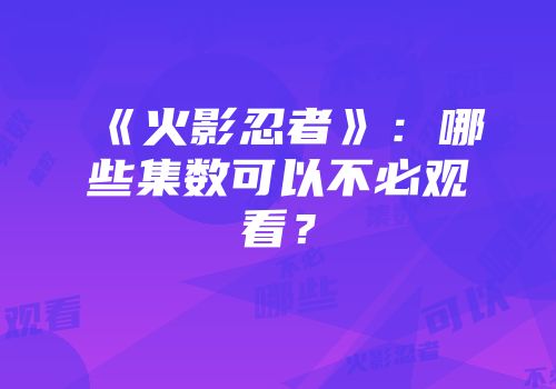 《火影忍者》：哪些集数可以不必观看？
