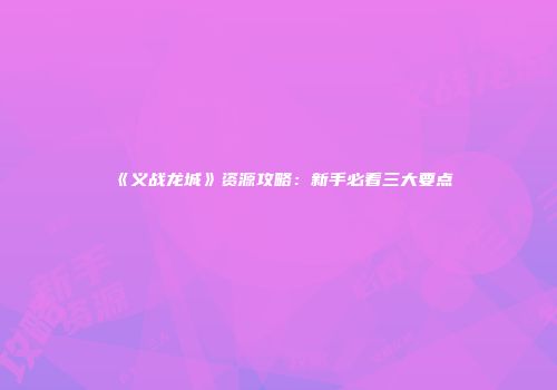 《义战龙城》资源攻略：新手必看三大要点