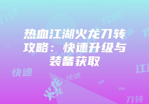热血江湖火龙刀转攻略：快速升级与装备获取