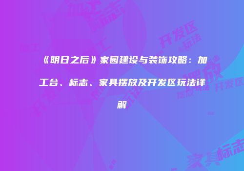 《明日之后》家园建设与装饰攻略：加工台、标志、家具摆放及开发区玩法详解