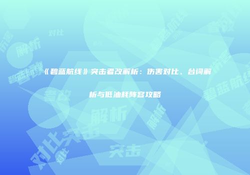 《碧蓝航线》突击者改解析：伤害对比、台词解析与低油耗阵容攻略