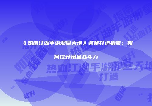 《热血江湖手游邪皇天地》装备打造指南：如何提升角色战斗力