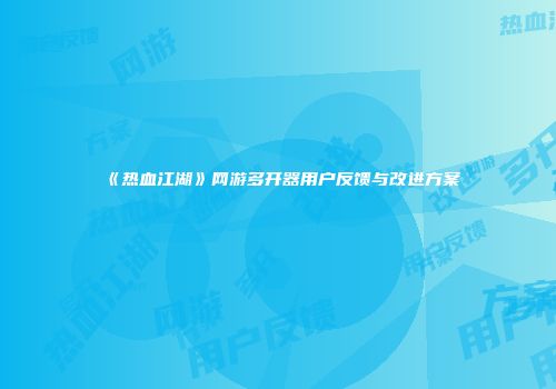 《热血江湖》网游多开器用户反馈与改进方案