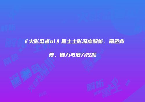 《火影忍者ol》黑土土影深度解析：角色背景、能力与潜力挖掘