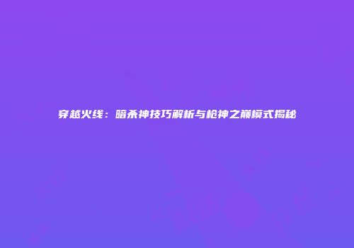 穿越火线：暗杀神技巧解析与枪神之巅模式揭秘