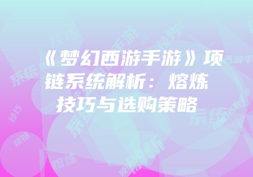 《梦幻西游手游》项链系统解析：熔炼技巧与选购策略