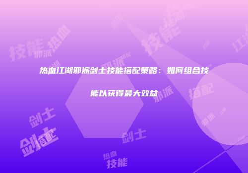 热血江湖邪派剑士技能搭配策略：如何组合技能以获得最大效益