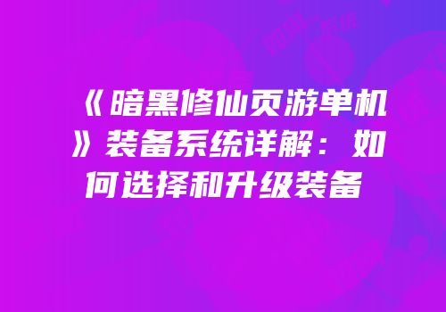 《暗黑修仙页游单机》装备系统详解：如何选择和升级装备