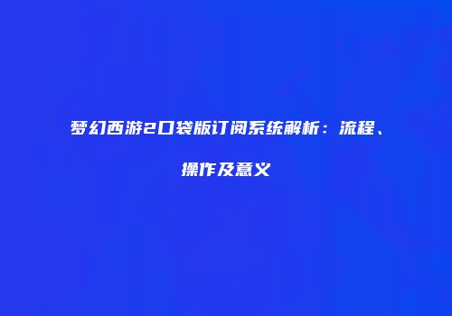 梦幻西游2口袋版订阅系统解析：流程、操作及意义
