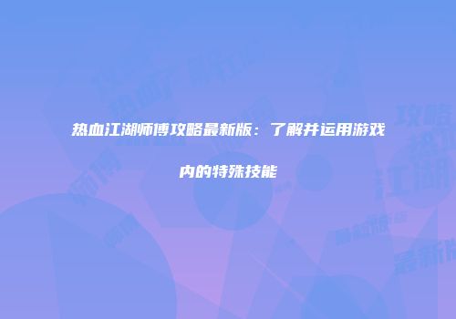 热血江湖师傅攻略最新版：了解并运用游戏内的特殊技能