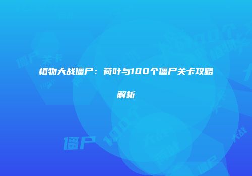 植物大战僵尸：荷叶与100个僵尸关卡攻略解析
