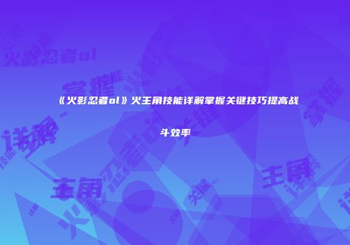 《火影忍者ol》火主角技能详解掌握关键技巧提高战斗效率