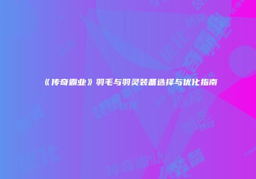 《传奇霸业》羽毛与羽灵装备选择与优化指南