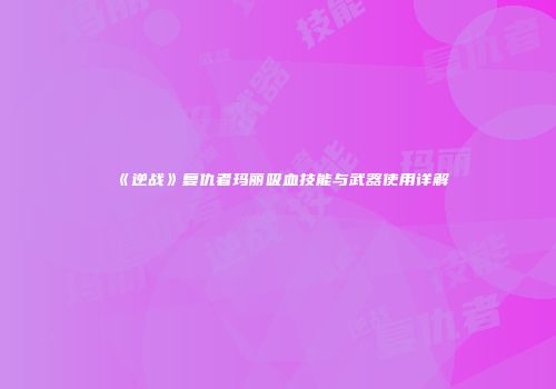 《逆战》复仇者玛丽吸血技能与武器使用详解