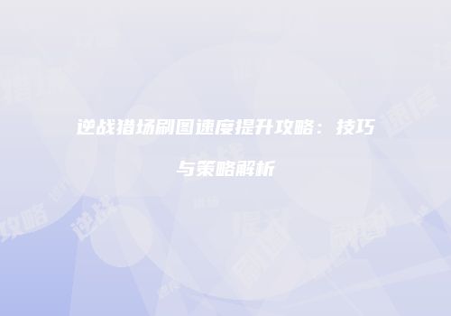 逆战猎场刷图速度提升攻略：技巧与策略解析