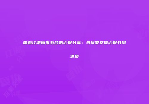 热血江湖复仇五合击心得分享：与玩家交流心得共同进步