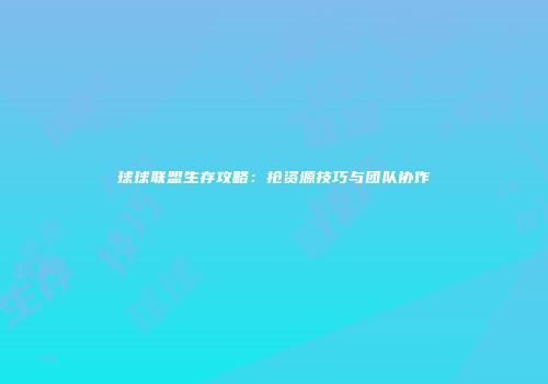 球球联盟生存攻略：抢资源技巧与团队协作