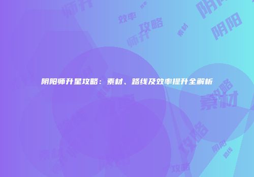 阴阳师升星攻略：素材、路线及效率提升全解析