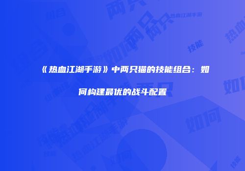 《热血江湖手游》中两只猫的技能组合：如何构建最优的战斗配置